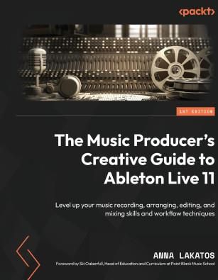 The Music Producer's Creative Guide to Ableton Live 11: Level up your music recording, arranging, editing, and mixing skills and workflow techniq