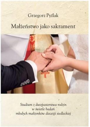 Małżeństwo jako sakrament. Studium z duszpasterstwa rodzin w świetle badań młodych małżonków diecezji siedleckiej
