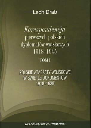 Korespondencja pierwszych polskich dyplomatów wojskowych 1918-1945r. Tom 1. Polskie ataszaty wojskowe w świetle dokumentów 1918-1938