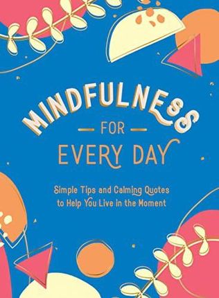 Mindfulness for Every Day: Simple Tips and Calming Quotes to Help You Live in the Moment [KSIĄŻKA]