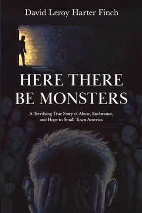 Here There Be Monsters: A Terrifying True Story of Abuse, Endurance, and Hope in Small Town America