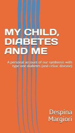 My Child, Diabetes and Me: A Personal Account of Our Symbiosis with Type One Diabetes (and Celiac Disease)