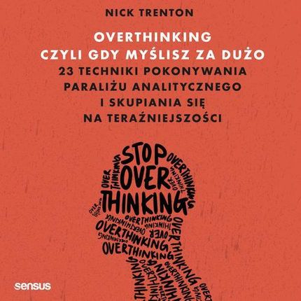 Overthinking, czyli gdy myślisz za dużo. 23 techniki pokonywania paraliżu analitycznego i skupiania się na teraźniejszości