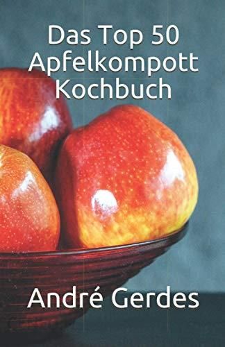 Das Top 50 Apfelkompott Kochbuch: Das Apfelhandbuch für Kompott, Mus ...