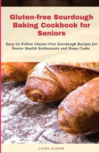 Gluten-free Sourdough Baking Cookbook for Seniors: Easy-to-Follow ...