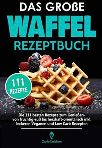 Das Große Waffel Rezeptbuch: Die 111 Besten Rezepte Zum Genießen- Von ...