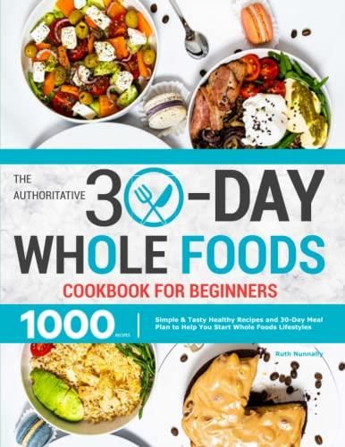 The Authoritative 30 Day Whole Foods Cookbook For Beginners Simple And Tasty Healthy Recipes And 1150