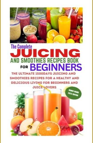 The Complete Juicing And Smoothies Recipes Book For Beginners The Ultimate 1500days Juicing And 1860