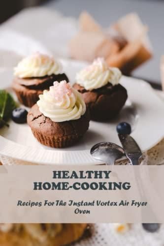 Healthy Home-Cooking: Recipes For The Instant Vortex Air Fryer Oven