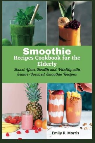 Smoothie Recipes Cookbook for the Elderly: Boost Your Health and