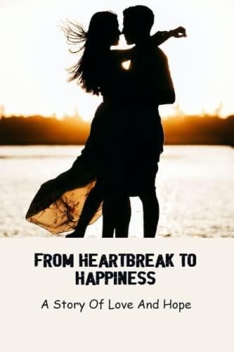 From Heartbreak To Happiness A Story Of Love And Hope Literatura