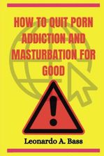 HOW TO QUIT PORN ADDICTION AND MASTURBATION FOR GOOD: Overcome