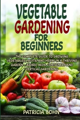 Vegetable Gardening For Beginners: The Complete Guide To Growing ...