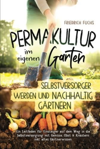 Permakultur im eigenen Garten - Selbstversorger werden und nachhaltig Gärtnern.: Ein Leitfaden 