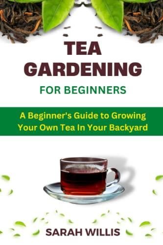 Tea Gardening For Beginners A Beginner S Guide To Growing Your Own Tea In Your Backyard