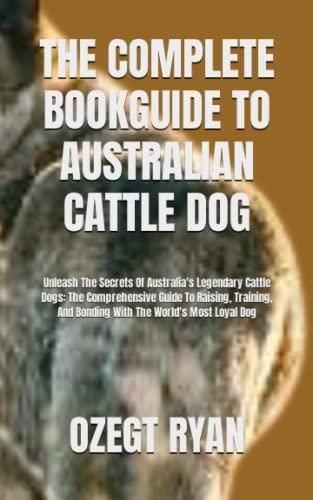 THE COMPLETE BOOKGUIDE TO AUSTRALIAN CATTLE DOG: Unleash The