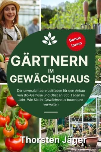 Gärtnern im Gewächshaus: Der unverzichtbare Leitfaden für den Anbau von Bio-Gemüse und Obst an 