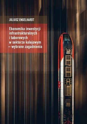 Ekonomika inwestycji infrastrukturalnych i taborowych w sektorze kolejowym wybrane zagadnienia Juliusz Engelhardt