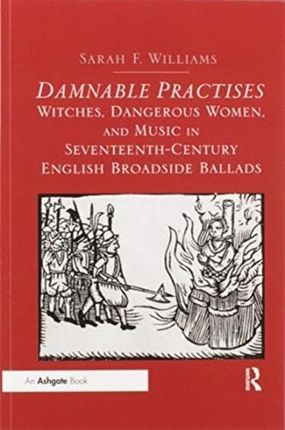 Damnable Practises: Witches, Dangerous Women, and Music in Seventeenth-Century English Broadside Ballads Williams Sarah