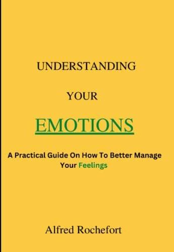 UNDERSTANDING YOUR EMOTIONS: A PRACTICAL GUIDE ON HOW TO BETTER MANAGE ...