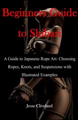 Beginners Guide to Shibari: A Guide to Japanese Rope Art: Choosing Ropes,  Knots, and Suspensions with Illustrated Examples