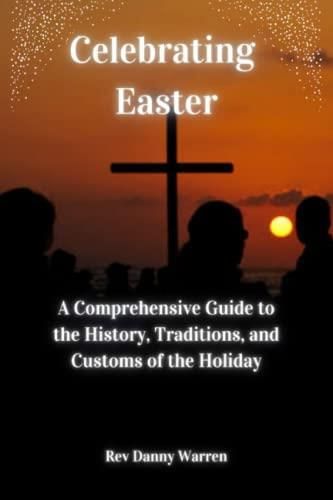 Celebrating Easter: A Comprehensive Guide to the History, Traditions, and Customs of the Holiday 