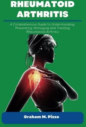 RHEUMATOID ARTHRITIS: A Comprehensive Guide to Understanding, Preventing, Managing and Treating
