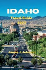 IDAHO TRAVEL GUIDE 2023: Discover the Hidden Gems and Natural Wonders IDAHO TRAVEL GUIDE 2023: Discover the Hidden Gems and Natural Wonders