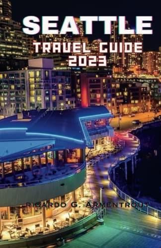 TRAVEL GUIDE TO SEATTLE 2023: Discovering Seattle: A Comprehensive Travel Guide for Exploring 