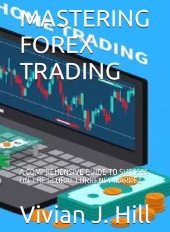 MASTERING FOREX TRADING: A COMPREHENSIVE GUIDE TO SUCCESS ON THE GLOBAL ...