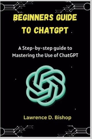 Beginners Guide To ChatGPT: A Step-by Step Guide To Mastering The Use ...