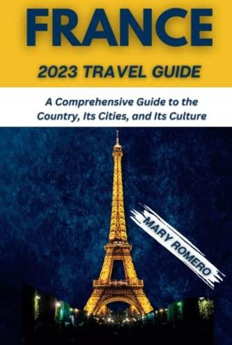 France 2023 Travel Guide: A Comprehensive Guide to the Country, Its Cities, and Its Culture 