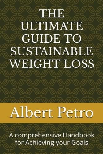 THE ULTIMATE GUIDE TO SUSTAINABLE WEIGHT LOSS: A comprehensive Handbook for Achieving your Goals 