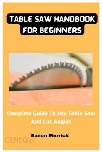 I Table Saw Handbook For Beginners Complete Guide To Use Table Saw And Cut Angles 