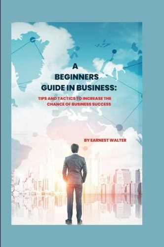 First Step For A Beginner Guide In Business: Tested Tips And Tactics To ...