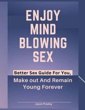 ENJOY MIND BLOWING SEX: Better Sex Guide For You, Make out And Remain