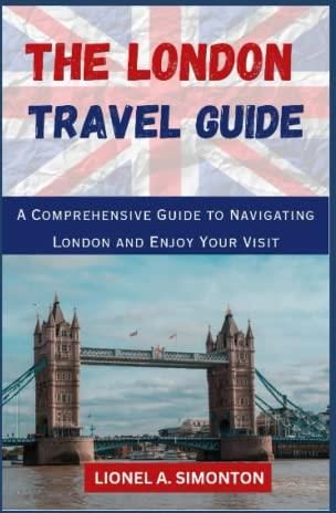 The London Travel Guide: A Comprehensive Guide To Navigating London and 