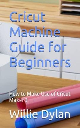 Cricut Maker: 3 BOOKS IN 1: The Complete Guide To Mastering Your