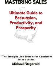 Mastering Sales: The Ultimate Guide to Persuasion, Productivity, and Mastering Sales: The Ultimate Guide to Persuasion, Productivity, and