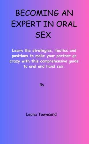 Becoming An Expert In Oral Sex Learn The Strategies Tactics And Positions To Make Your Partner 