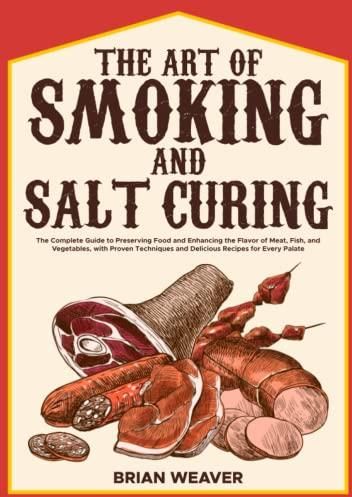 The Art of Smoking and Salt Curing: The Complete Guide to Preserving Food and Enhancing the 