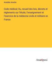 Code Médical; Ou, Recueil Des Lois, Décrets Et R?glements Sur L'étude ...