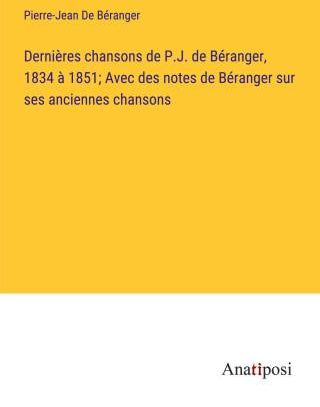 Derni?res Chansons De P.J. De Béranger, 1834 ? 1851; Avec Des Notes De ...