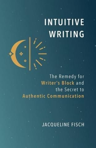 Intuitive Writing: The Remedy For Writer's Block And The Secret To ...