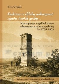 Będziesz z chlubą wskazywać synów twoich groby Mitologizacja obrazu mogiły w polskiej literaturze i kulturze (1795-1863)