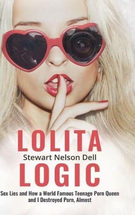 Lolita Logic: Sex Lies and How a World Famous Teenage Porn Queen ...