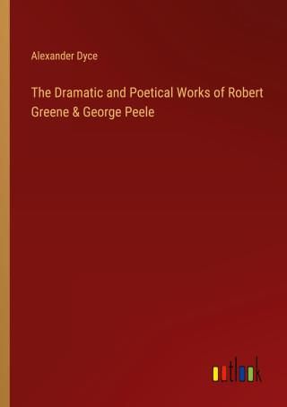George Peele Works The Dramatic and Poetical Works of Robert Greene & George Peele ...