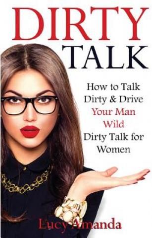 Dirty Talk: How to Talk Dirty & Drive Your Man Wild, Dirty Talk for
