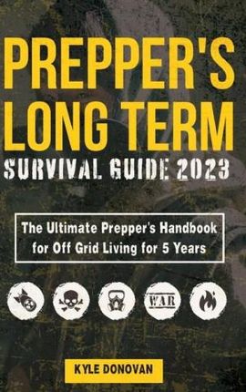 Preppers Long Term Survival Guide 2023: The Ultimate Prepper's Handbook for Off Grid Living for 5 Years: Ultimate Survival Tips, Off the Grid Sur
