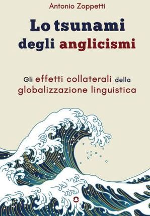tsunami degli anglicismi. Gli effetti collaterali della globalizzazione linguistica